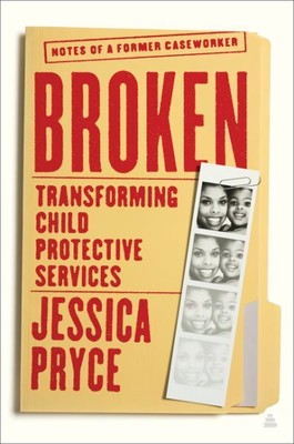 Broken : Transforming Child Protective Services; Notes of a Former Caseworker...