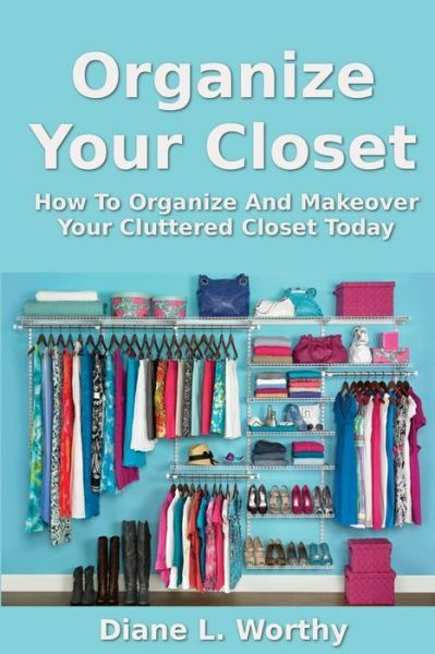 Organize Your Closet: How To Organize And Makeover Your Cluttered