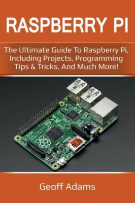 Raspberry Pi: The Ultimate Guide To Raspberry Pi, Including Projects, Progr...