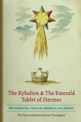 The Kybalion & The Emerald Tablet Of Hermes: Two Essential Texts Of Hermeti...