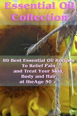 Essential Oil Collection: 80 Best Essential Oil Recipes To Relief Pain And ...