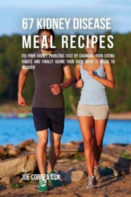67 Kidney Disease Meal Recipes: Fix Your Kidney Problems Fast by Changing Y...