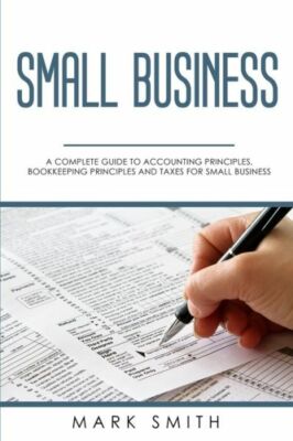 Small Business: A Complete Guide To Accounting Principles, Bookkeeping Prin...