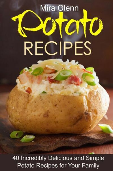 Potato Recipes: 40 Incredibly Delicious And Simple Potato Recipes For