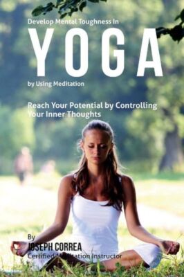 Develop Mental Toughness In Yoga By Using Meditation: Reach Your Potential ...
