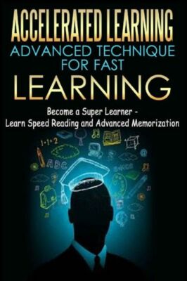 Accelerated Learning - Advanced Technique For Fast Learning: Become A Super...