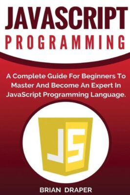 Javascript Programming: A Complete Practical Guide For Beginners To Master ...
