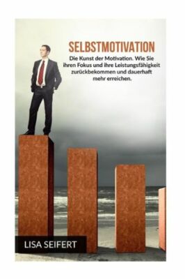 Selbstmotivation: Die Kunst Der Motivation  Wie Sie Ihren Fokus Und Ihre Le...