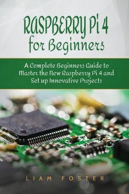 Raspberry Pi 4 For Beginners: A Complete Beginners Guide To Master The New ...