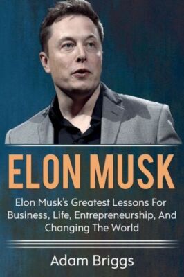 Elon Musk: Elon Musk's Greatest Lessons For Business, Life, Entrepreneurshi...