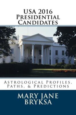 Usa 2016 Presidential Candidates: Astrological Profiles, Paths, & Predictions