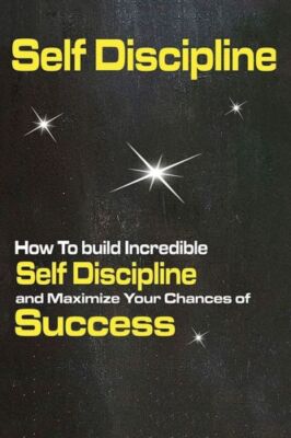 Self Discipline: How To Build Incredible Self Discipline And Maximize Your ...