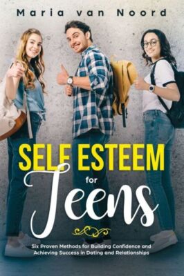Self Esteem For Teens: Six Proven Methods For Building Confidence And Achie...