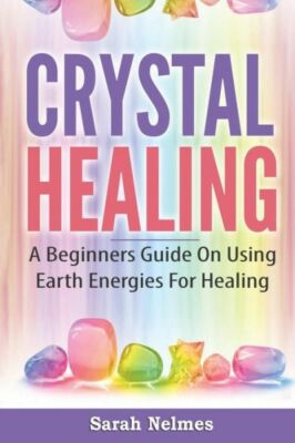 Crystal Healing: A Beginners Guide On Using Earth Energies For Healing (RePrint)