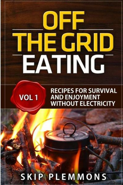 Off The Grid Eating: Recipes For Survival And Enjoyment Without