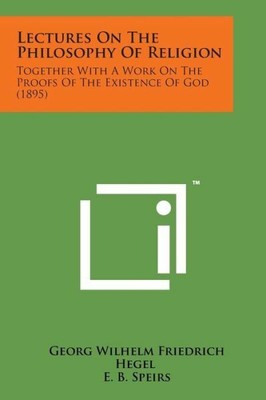 Lectures On The Philosophy Of Religion: Together With A Work On The Proofs ...