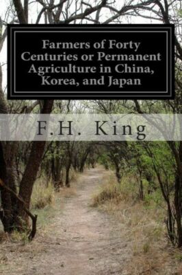 Farmers Of Forty Centuries Or Permanent Agriculture In China, Korea, And Japan