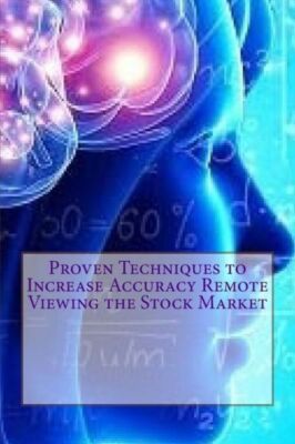Proven Techniques To Increase Accuracy Remote Viewing The Stock Market: Pub...