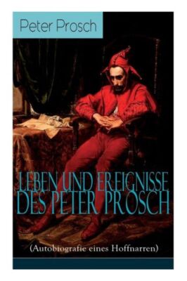Leben Und Ereignisse Des Peter Prosch (Autobiografie Eines Hoffnarren): Das...
