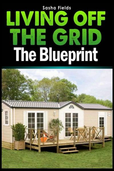 Living Off The Grid: The Blueprint To Sustainable Living &