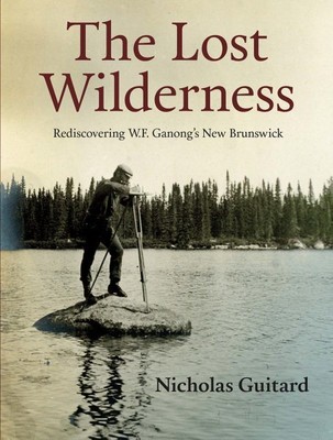 Lost Wilderness : Rediscovering W.F. Ganong's New Brunswick, Paperback by Gui...