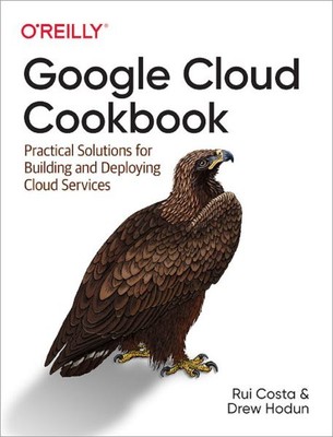 Google Cloud Cookbook : Practical Solutions for Building and Deploying Cloud ...