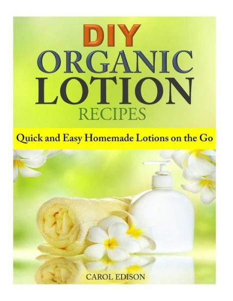 Diy Organic Lotion Recipes: Quick And Easy Homemade Lotions On