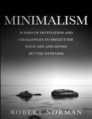 Minimalism: 30 Days Of Motivation And Challenges To Declutter Your Life And...