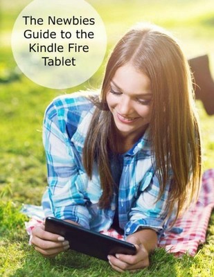 The Newbies Guide To The Kindle Fire Tablet: Covering Fire 7, Fire Hd 6, Fi...