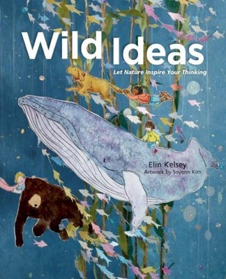 Wild Ideas : Let Nature Inspire Your Thinking, Hardcover by Kelsey, Elin; Kim...