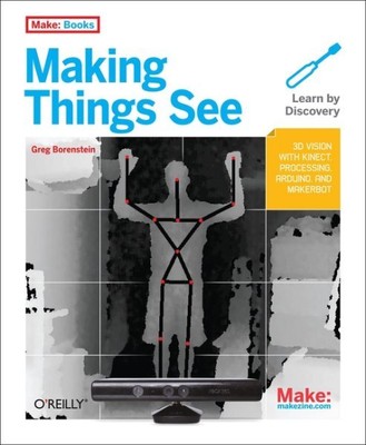 Making Things See : 3D Vision With Kinect, Processing, Arduino, and MakerBot,...