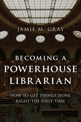 Becoming a Powerhouse Librarian : How to Get Things Done Right the First Time...