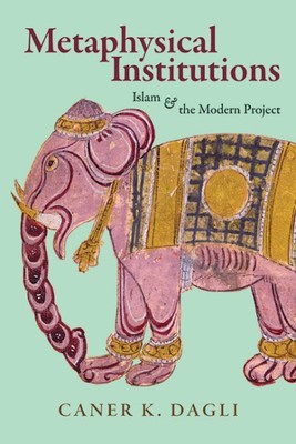 Metaphysical Institutions : Islam & the Modern Project, Hardcover by Dagli, C...