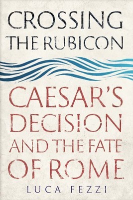 Crossing the Rubicon : Caesar's Decision and the Fate of Rome, Hardcover by F...