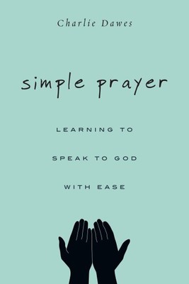 Simple Prayer : Learning to Speak to God With Ease, Paperback by Dawes, Charl...