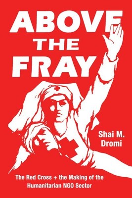 Above the Fray : The Red Cross and the Making of the Humanitarian NGO Sector,...