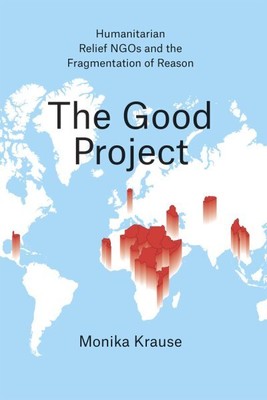 Good Project : Humanitarian Relief NGOs and the Fragmentation of Reason, Hard...