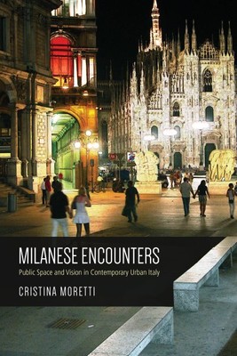 Milanese Encounters : Public Space and Vision in Contemporary Urban Italy, Pa...
