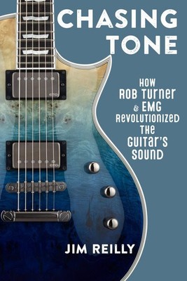 Chasing Tone : How Rob Turner and Emg Revolutionized the Guitar s Sound, Hard...