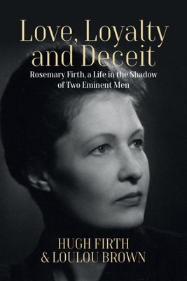 Love, Loyalty and Deceit : Rosemary Firth, a Life in the Shadow of Two Eminen...