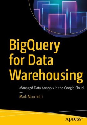 BigQuery for Data Warehousing : Managed Data Analysis in the Google Cloud, Pa...