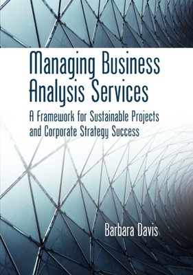 Managing Business Analysis Services : A Framework for Sustainable Projects an...