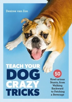 Teach Your Dog Crazy Tricks : 50 Howl-arious Stunts from Walking Backwards to...