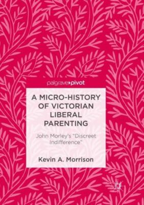 A Micro-History of Victorian Liberal Parenting: John Morley's discreet Indi...