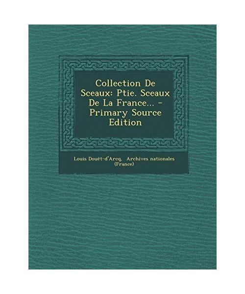 Collection De Sceaux: Ptie. Sceaux De La France..., Douet-D'Arcq, Louis