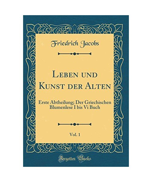 Leben Und Kunst Der Alten, Vol. 1: Erste Abtheilung; Der Griechischen Blumenlese