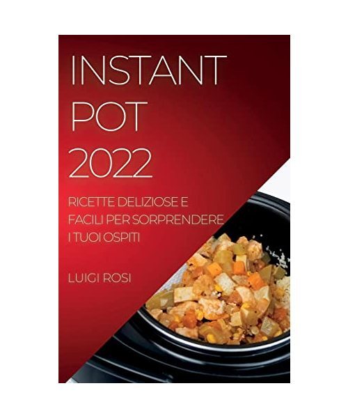 Instant Pot 2022: Ricette Deliziose E Facili Per Sorprendere I Tuoi Ospiti, Luig