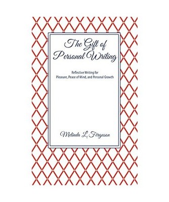 The Gift of Personal Writing: Reflective Writing for Pleasure, Peace of Mind, an