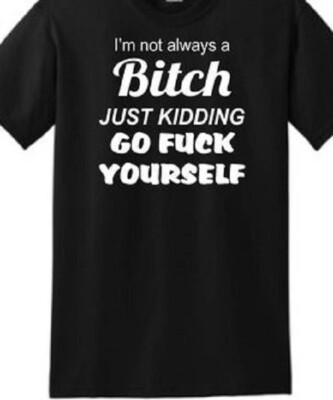 I'm not always a bitch just kidding go F**k yourself  T shirt Tee  Funny
