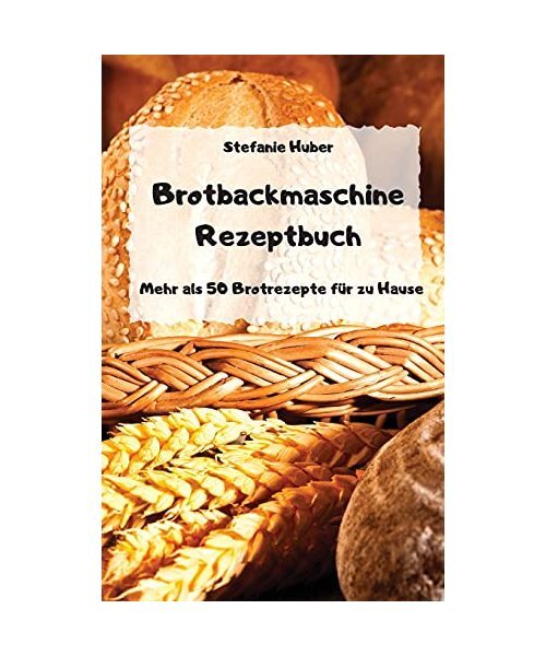 Brotbackmaschine Rezeptbuch - Mehr Als 50 Brotrezepte FÃ¼R Zu Hause -, Stefanie 